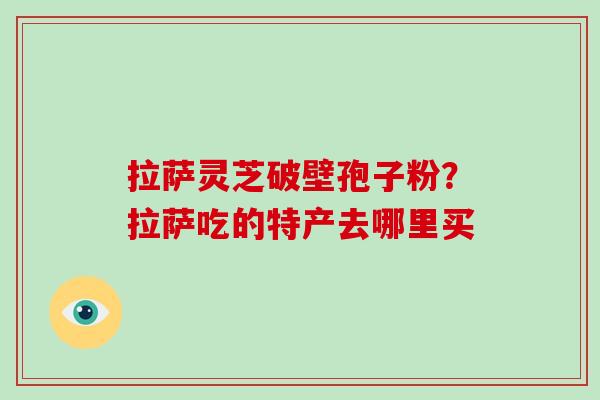 拉萨灵芝破壁孢子粉?拉萨吃的特产去哪里买-第1张图片-破壁灵芝孢子粉研究指南 拉萨灵芝破壁孢子粉?拉萨吃的特产去哪里买-第1张图片-破壁灵芝孢子粉研究指南