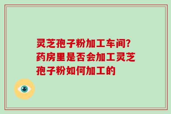 灵芝孢子粉加工车间？药房里是否会加工灵芝孢子粉如何加工的-第1张图片-破壁灵芝孢子粉研究指南