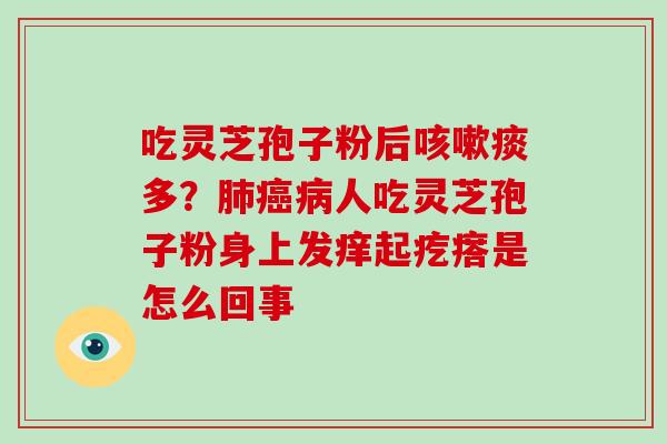 吃灵芝孢子粉后咳嗽痰多?肺癌病人吃灵芝孢子粉身上发痒起疙瘩是怎么回事-第1张图片-破壁灵芝孢子粉研究指南 吃灵芝孢子粉后咳嗽痰多?肺癌病人吃灵芝孢子粉身上发痒起疙瘩是怎么回事-第1张图片-破壁灵芝孢子粉研究指南