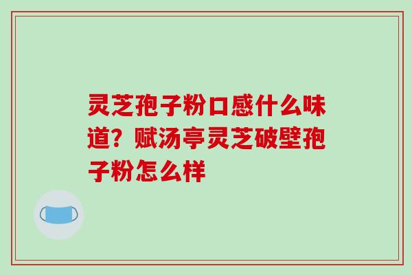 灵芝孢子粉口感什么味道?赋汤亭灵芝破壁孢子粉怎么样-第1张图片-破壁灵芝孢子粉研究指南 灵芝孢子粉口感什么味道?赋汤亭灵芝破壁孢子粉怎么样-第1张图片-破壁灵芝孢子粉研究指南
