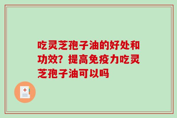 吃灵芝孢子油的好处和功效?提高免疫力吃灵芝孢子油可以吗-第1张图片-破壁灵芝孢子粉研究指南 吃灵芝孢子油的好处和功效?提高免疫力吃灵芝孢子油可以吗-第1张图片-破壁灵芝孢子粉研究指南