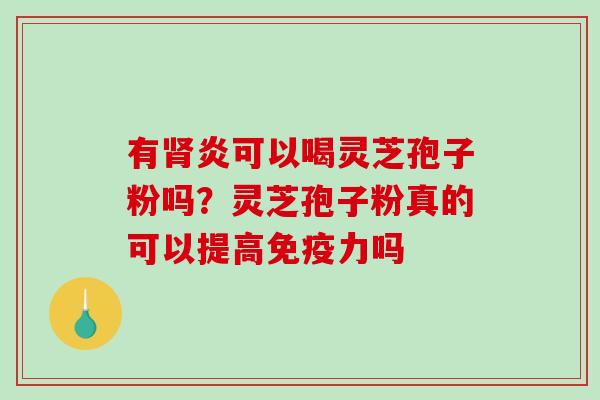 有肾炎可以喝灵芝孢子粉吗?灵芝孢子粉真的可以提高免疫力吗-第1张图片-破壁灵芝孢子粉研究指南 有肾炎可以喝灵芝孢子粉吗?灵芝孢子粉真的可以提高免疫力吗-第1张图片-破壁灵芝孢子粉研究指南