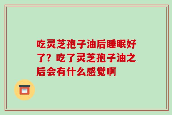 吃灵芝孢子油后睡眠好了?吃了灵芝孢子油之后会有什么感觉啊-第1张图片-破壁灵芝孢子粉研究指南 吃灵芝孢子油后睡眠好了?吃了灵芝孢子油之后会有什么感觉啊-第1张图片-破壁灵芝孢子粉研究指南