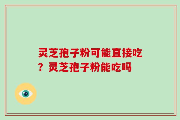 灵芝孢子粉可能直接吃？灵芝孢子粉能吃吗-第1张图片-破壁灵芝孢子粉研究指南