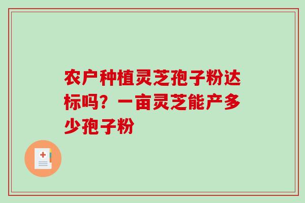 农户种植灵芝孢子粉达标吗?一亩灵芝能产多少孢子粉-第1张图片-破壁灵芝孢子粉研究指南 农户种植灵芝孢子粉达标吗?一亩灵芝能产多少孢子粉-第1张图片-破壁灵芝孢子粉研究指南