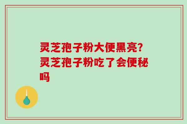 灵芝孢子粉大便黑亮？灵芝孢子粉吃了会便秘吗-第1张图片-破壁灵芝孢子粉研究指南