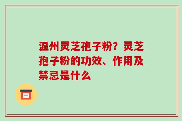 温州灵芝孢子粉?灵芝孢子粉的功效、作用及禁忌是什么-第1张图片-破壁灵芝孢子粉研究指南 温州灵芝孢子粉?灵芝孢子粉的功效、作用及禁忌是什么-第1张图片-破壁灵芝孢子粉研究指南