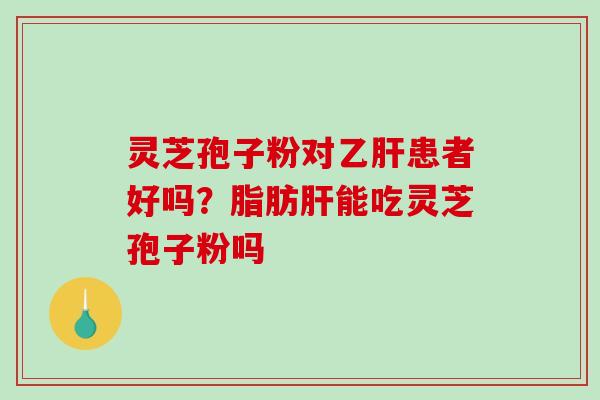 灵芝孢子粉对乙肝患者好吗?脂肪肝能吃灵芝孢子粉吗-第1张图片-破壁灵芝孢子粉研究指南 灵芝孢子粉对乙肝患者好吗?脂肪肝能吃灵芝孢子粉吗-第1张图片-破壁灵芝孢子粉研究指南