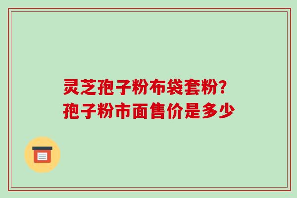 灵芝孢子粉布袋套粉?孢子粉市面售价是多少-第1张图片-破壁灵芝孢子粉研究指南 灵芝孢子粉布袋套粉?孢子粉市面售价是多少-第1张图片-破壁灵芝孢子粉研究指南