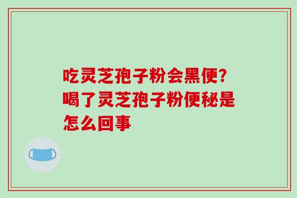 吃灵芝孢子粉会黑便?喝了灵芝孢子粉便秘是怎么回事-第1张图片-破壁灵芝孢子粉研究指南 吃灵芝孢子粉会黑便?喝了灵芝孢子粉便秘是怎么回事-第1张图片-破壁灵芝孢子粉研究指南