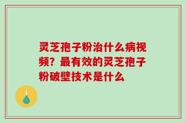 灵芝孢子粉治什么病视频?最有效的灵芝孢子粉破壁技术是什么-第1张图片-破壁灵芝孢子粉研究指南 灵芝孢子粉治什么病视频?最有效的灵芝孢子粉破壁技术是什么-第1张图片-破壁灵芝孢子粉研究指南