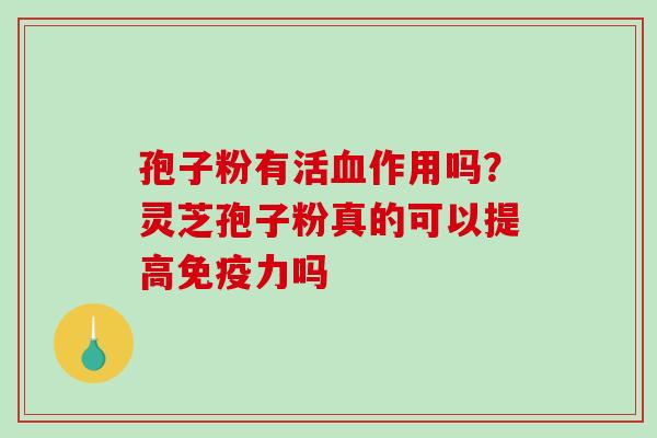 孢子粉有活血作用吗?灵芝孢子粉真的可以提高免疫力吗-第1张图片-破壁灵芝孢子粉研究指南 孢子粉有活血作用吗?灵芝孢子粉真的可以提高免疫力吗-第1张图片-破壁灵芝孢子粉研究指南
