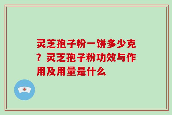 灵芝孢子粉一饼多少克?灵芝孢子粉功效与作用及用量是什么-第1张图片-破壁灵芝孢子粉研究指南 灵芝孢子粉一饼多少克?灵芝孢子粉功效与作用及用量是什么-第1张图片-破壁灵芝孢子粉研究指南