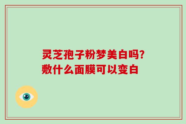 灵芝孢子粉梦美白吗?敷什么面膜可以变白-第1张图片-破壁灵芝孢子粉研究指南 灵芝孢子粉梦美白吗?敷什么面膜可以变白-第1张图片-破壁灵芝孢子粉研究指南