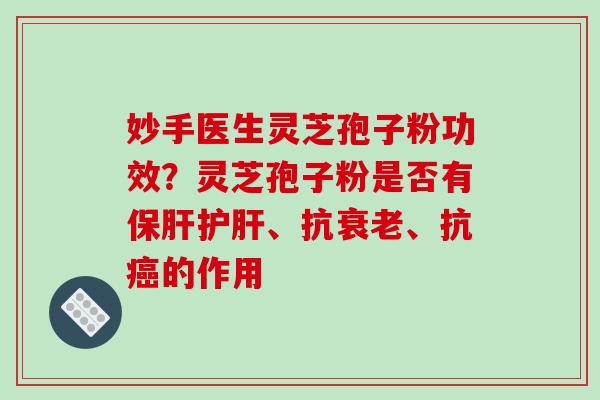 妙手医生灵芝孢子粉功效？灵芝孢子粉是否有保肝护肝、抗衰老、抗癌的作用-第1张图片-破壁灵芝孢子粉研究指南