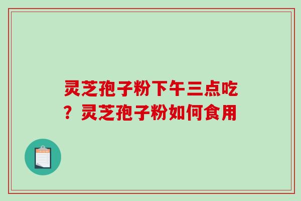 灵芝孢子粉下午三点吃?灵芝孢子粉如何食用-第1张图片-破壁灵芝孢子粉研究指南 灵芝孢子粉下午三点吃?灵芝孢子粉如何食用-第1张图片-破壁灵芝孢子粉研究指南