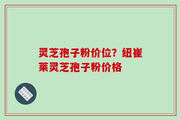 灵芝孢子粉价位?纽崔莱灵芝孢子粉价格-第1张图片-破壁灵芝孢子粉研究指南 灵芝孢子粉价位?纽崔莱灵芝孢子粉价格-第1张图片-破壁灵芝孢子粉研究指南