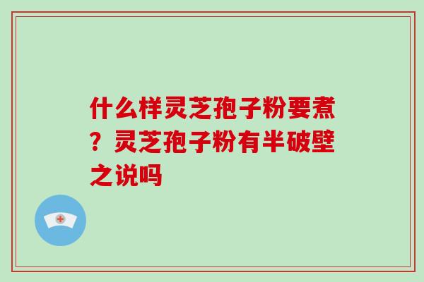 什么样灵芝孢子粉要煮？灵芝孢子粉有半破壁之说吗-第1张图片-破壁灵芝孢子粉研究指南