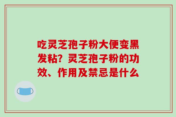吃灵芝孢子粉大便变黑发粘?灵芝孢子粉的功效、作用及禁忌是什么-第1张图片-破壁灵芝孢子粉研究指南 吃灵芝孢子粉大便变黑发粘?灵芝孢子粉的功效、作用及禁忌是什么-第1张图片-破壁灵芝孢子粉研究指南