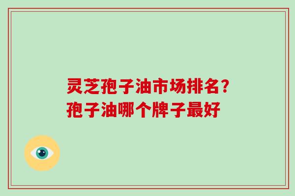 灵芝孢子油市场排名?孢子油哪个牌子最好-第1张图片-破壁灵芝孢子粉研究指南 灵芝孢子油市场排名?孢子油哪个牌子最好-第1张图片-破壁灵芝孢子粉研究指南