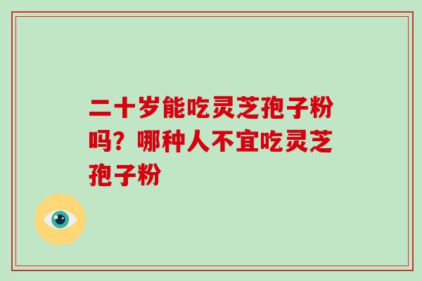 二十岁能吃灵芝孢子粉吗?哪种人不宜吃灵芝孢子粉-第1张图片-破壁灵芝孢子粉研究指南 二十岁能吃灵芝孢子粉吗?哪种人不宜吃灵芝孢子粉-第1张图片-破壁灵芝孢子粉研究指南