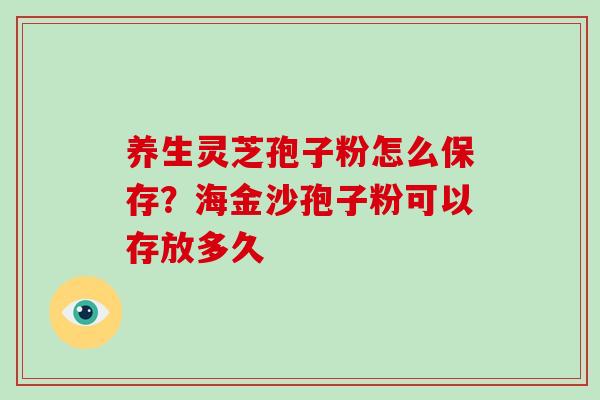 养生灵芝孢子粉怎么保存?海金沙孢子粉可以存放多久-第1张图片-破壁灵芝孢子粉研究指南 养生灵芝孢子粉怎么保存?海金沙孢子粉可以存放多久-第1张图片-破壁灵芝孢子粉研究指南