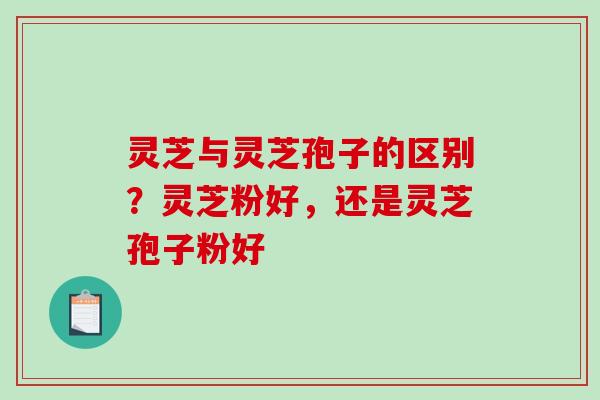 灵芝与灵芝孢子的区别?灵芝粉好,还是灵芝孢子粉好-第1张图片-破壁灵芝孢子粉研究指南 灵芝与灵芝孢子的区别?灵芝粉好,还是灵芝孢子粉好-第1张图片-破壁灵芝孢子粉研究指南