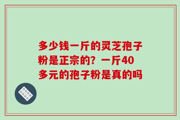 多少钱一斤的灵芝孢子粉是正宗的？一斤40多元的孢子粉是真的吗-第1张图片-破壁灵芝孢子粉研究指南