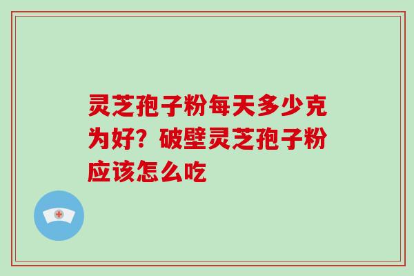 灵芝孢子粉每天多少克为好？破壁灵芝孢子粉应该怎么吃-第1张图片-破壁灵芝孢子粉研究指南