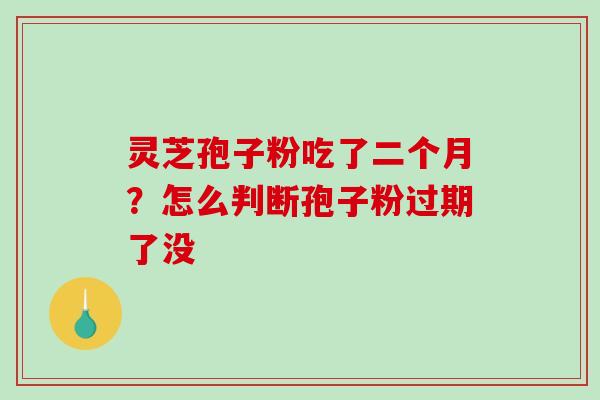 灵芝孢子粉吃了二个月?怎么判断孢子粉过期了没-第1张图片-破壁灵芝孢子粉研究指南 灵芝孢子粉吃了二个月?怎么判断孢子粉过期了没-第1张图片-破壁灵芝孢子粉研究指南