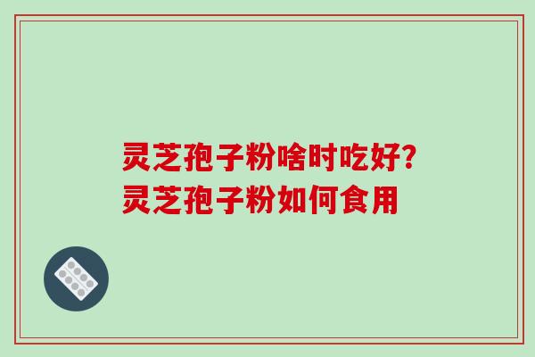 灵芝孢子粉啥时吃好？灵芝孢子粉如何食用-第1张图片-破壁灵芝孢子粉研究指南
