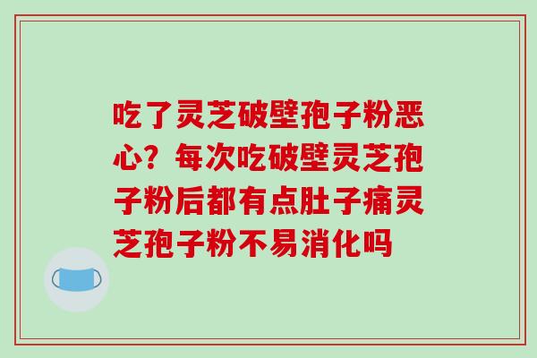 吃了灵芝破壁孢子粉恶心?每次吃破壁灵芝孢子粉后都有点肚子痛灵芝孢子粉不易消化吗-第1张图片-破壁灵芝孢子粉研究指南 吃了灵芝破壁孢子粉恶心?每次吃破壁灵芝孢子粉后都有点肚子痛灵芝孢子粉不易消化吗-第1张图片-破壁灵芝孢子粉研究指南