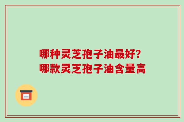 哪种灵芝孢子油最好?哪款灵芝孢子油含量高-第1张图片-破壁灵芝孢子粉研究指南 哪种灵芝孢子油最好?哪款灵芝孢子油含量高-第1张图片-破壁灵芝孢子粉研究指南