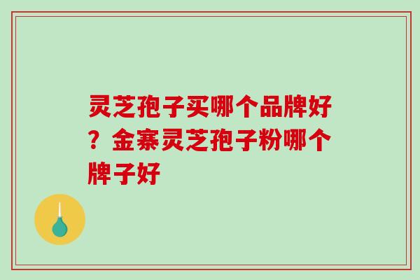 灵芝孢子买哪个品牌好?金寨灵芝孢子粉哪个牌子好-第1张图片-破壁灵芝孢子粉研究指南 灵芝孢子买哪个品牌好?金寨灵芝孢子粉哪个牌子好-第1张图片-破壁灵芝孢子粉研究指南