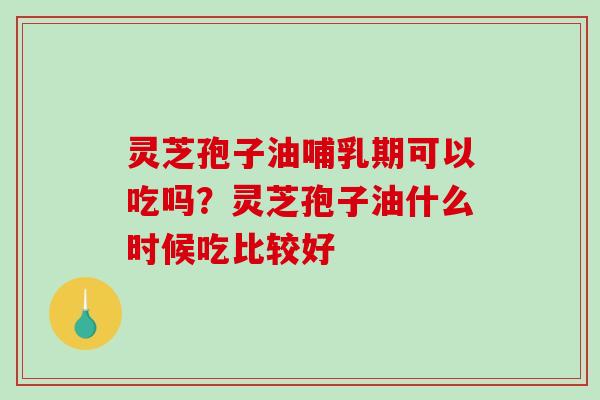 灵芝孢子油哺乳期可以吃吗?灵芝孢子油什么时候吃比较好-第1张图片-破壁灵芝孢子粉研究指南 灵芝孢子油哺乳期可以吃吗?灵芝孢子油什么时候吃比较好-第1张图片-破壁灵芝孢子粉研究指南