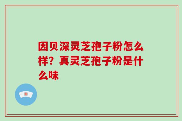 因贝深灵芝孢子粉怎么样？真灵芝孢子粉是什么味-第1张图片-破壁灵芝孢子粉研究指南
