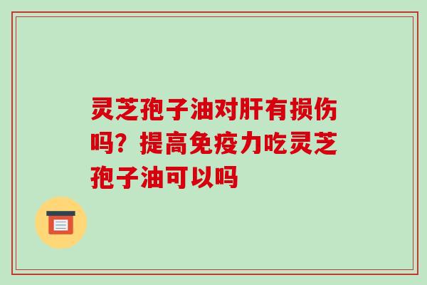 灵芝孢子油对肝有损伤吗?提高免疫力吃灵芝孢子油可以吗-第1张图片-破壁灵芝孢子粉研究指南 灵芝孢子油对肝有损伤吗?提高免疫力吃灵芝孢子油可以吗-第1张图片-破壁灵芝孢子粉研究指南