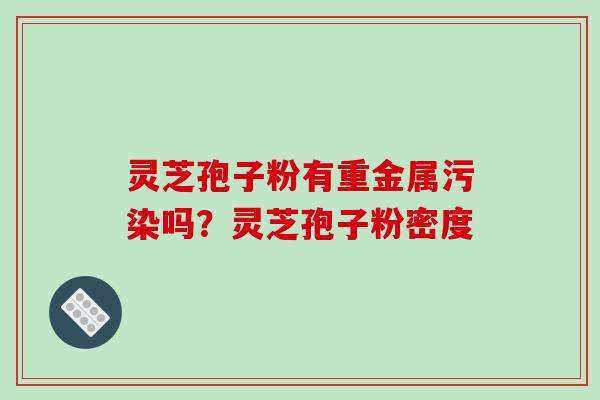 灵芝孢子粉有重金属污染吗?灵芝孢子粉密度-第1张图片-破壁灵芝孢子粉研究指南 灵芝孢子粉有重金属污染吗?灵芝孢子粉密度-第1张图片-破壁灵芝孢子粉研究指南