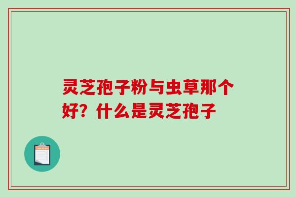 灵芝孢子粉与虫草那个好?什么是灵芝孢子-第1张图片-破壁灵芝孢子粉研究指南 灵芝孢子粉与虫草那个好?什么是灵芝孢子-第1张图片-破壁灵芝孢子粉研究指南