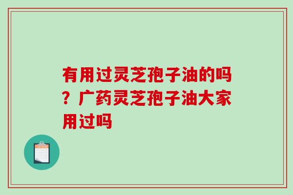 有用过灵芝孢子油的吗?广药灵芝孢子油大家用过吗-第1张图片-破壁灵芝孢子粉研究指南 有用过灵芝孢子油的吗?广药灵芝孢子油大家用过吗-第1张图片-破壁灵芝孢子粉研究指南