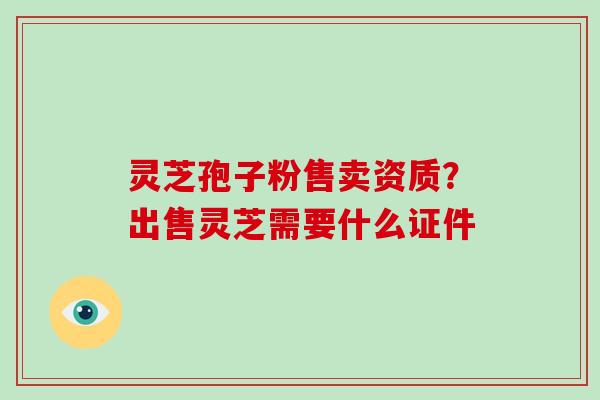 灵芝孢子粉售卖资质?出售灵芝需要什么证件-第1张图片-破壁灵芝孢子粉研究指南 灵芝孢子粉售卖资质?出售灵芝需要什么证件-第1张图片-破壁灵芝孢子粉研究指南