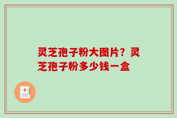 灵芝孢子粉大图片?灵芝孢子粉多少钱一盒-第1张图片-破壁灵芝孢子粉研究指南 灵芝孢子粉大图片?灵芝孢子粉多少钱一盒-第1张图片-破壁灵芝孢子粉研究指南