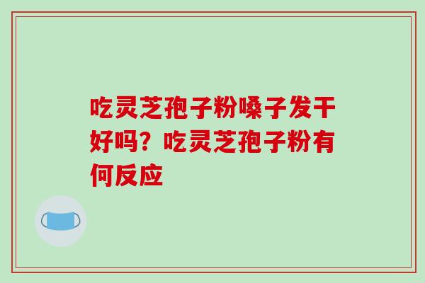 吃灵芝孢子粉嗓子发干好吗?吃灵芝孢子粉有何反应-第1张图片-破壁灵芝孢子粉研究指南 吃灵芝孢子粉嗓子发干好吗?吃灵芝孢子粉有何反应-第1张图片-破壁灵芝孢子粉研究指南