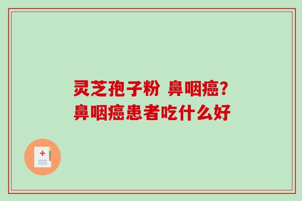 灵芝孢子粉 鼻咽癌？鼻咽癌患者吃什么好-第1张图片-破壁灵芝孢子粉研究指南