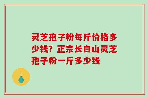 灵芝孢子粉每斤价格多少钱?正宗长白山灵芝孢子粉一斤多少钱-第1张图片-破壁灵芝孢子粉研究指南 灵芝孢子粉每斤价格多少钱?正宗长白山灵芝孢子粉一斤多少钱-第1张图片-破壁灵芝孢子粉研究指南