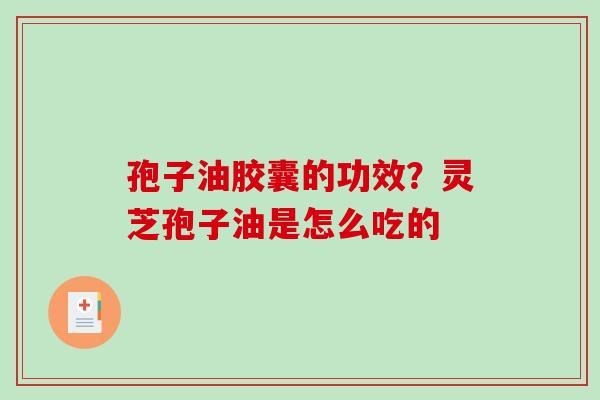 孢子油胶囊的功效?灵芝孢子油是怎么吃的-第1张图片-破壁灵芝孢子粉研究指南 孢子油胶囊的功效?灵芝孢子油是怎么吃的-第1张图片-破壁灵芝孢子粉研究指南