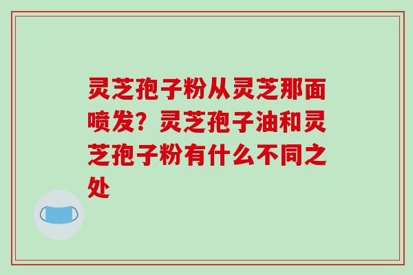 灵芝孢子粉从灵芝那面喷发?灵芝孢子油和灵芝孢子粉有什么不同之处-第1张图片-破壁灵芝孢子粉研究指南 灵芝孢子粉从灵芝那面喷发?灵芝孢子油和灵芝孢子粉有什么不同之处-第1张图片-破壁灵芝孢子粉研究指南