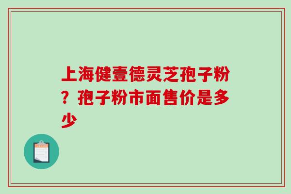 上海健壹德灵芝孢子粉?孢子粉市面售价是多少-第1张图片-破壁灵芝孢子粉研究指南 上海健壹德灵芝孢子粉?孢子粉市面售价是多少-第1张图片-破壁灵芝孢子粉研究指南
