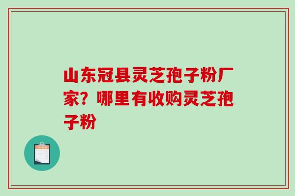 山东冠县灵芝孢子粉厂家？哪里有收购灵芝孢子粉-第1张图片-破壁灵芝孢子粉研究指南