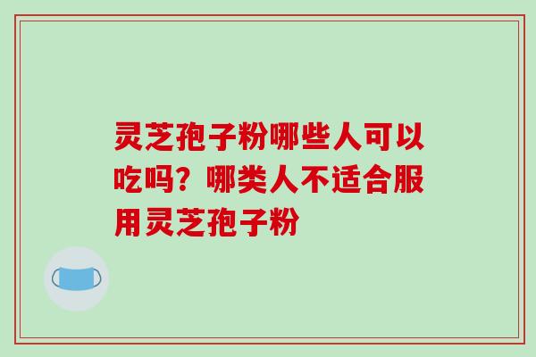 灵芝孢子粉哪些人可以吃吗?哪类人不适合服用灵芝孢子粉-第1张图片-破壁灵芝孢子粉研究指南 灵芝孢子粉哪些人可以吃吗?哪类人不适合服用灵芝孢子粉-第1张图片-破壁灵芝孢子粉研究指南